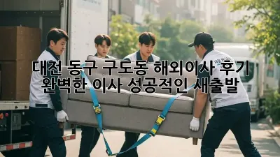 대전 동구 구도동 해외이사 후기: 완벽한 이사, 성공적인 새출발!