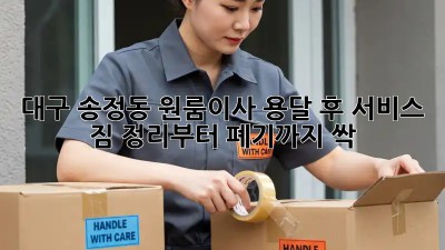 대구 송정동 원룸이사 용달 후 서비스: 짐 정리부터 폐기까지 싹! ✨