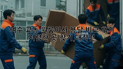여수 교동 원룸이사 용달 비교 후기: 저렴한 곳 찾기 대작전! 💯