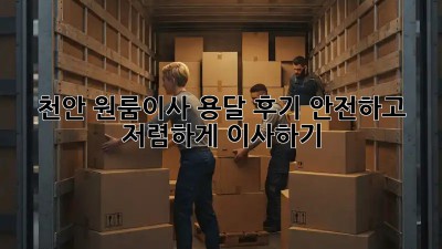 천안 원룸이사 용달 후기: 안전하고 저렴하게 이사하기